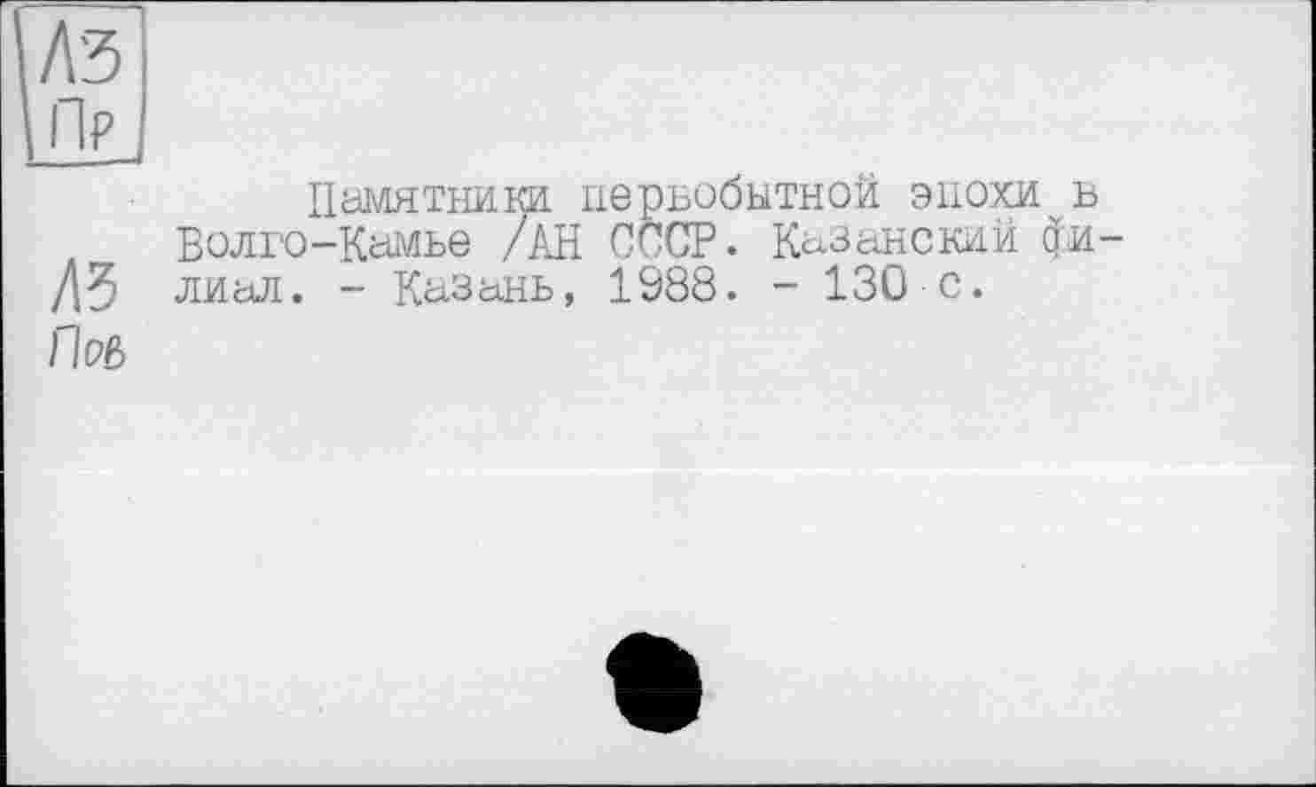 ﻿№
Пр
Памятники, первобытной эпохи в t Волго-Камье /АН СССР. Казанский фи-ДЗ лиал. - Казань, 1988. - 130 с.
Под